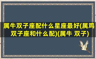 属牛双子座配什么星座最好(属鸡双子座和什么配)(属牛 双子)